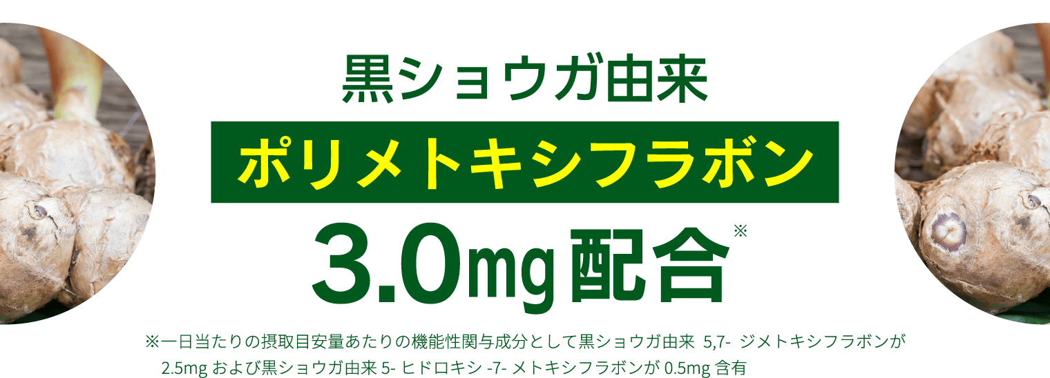 黒ショウガ由来ポリメトキシフラボン3.0mg配合※一日当たりの摂取目安量あたりの機能性関与成分として黒ショウガ由来5,7-ジメトキシフラボンが2.5mgおよび黒ショウガ由来5-ヒドロキシ-7-メトキシフラボンが0.5mg含有