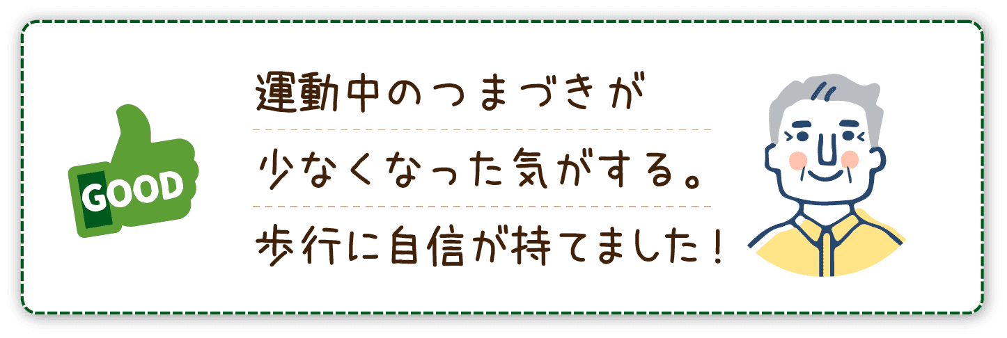 運動中のつまづきが少なくなった気がする。歩行に自信が持てました!