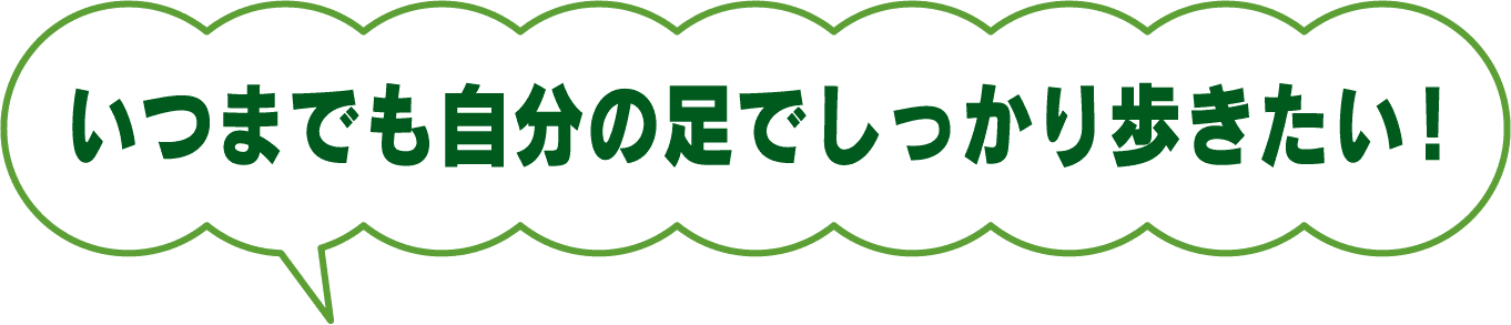 いつまでも自分の足でしっかり歩きたい!